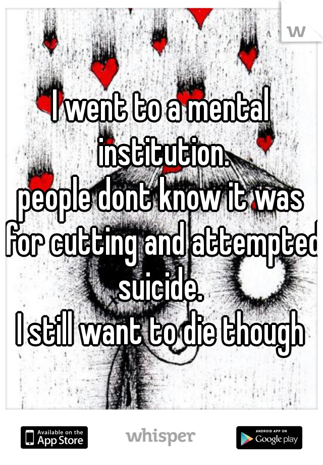 I went to a mental institution.


people dont know it was for cutting and attempted suicide. 
I still want to die though