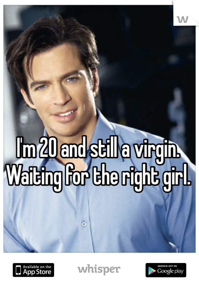 I'm 20 and still a virgin. Waiting for the right girl.