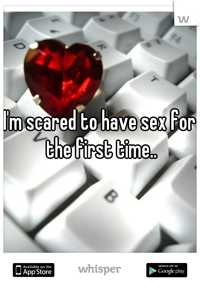 I'm scared to have sex for the first time..