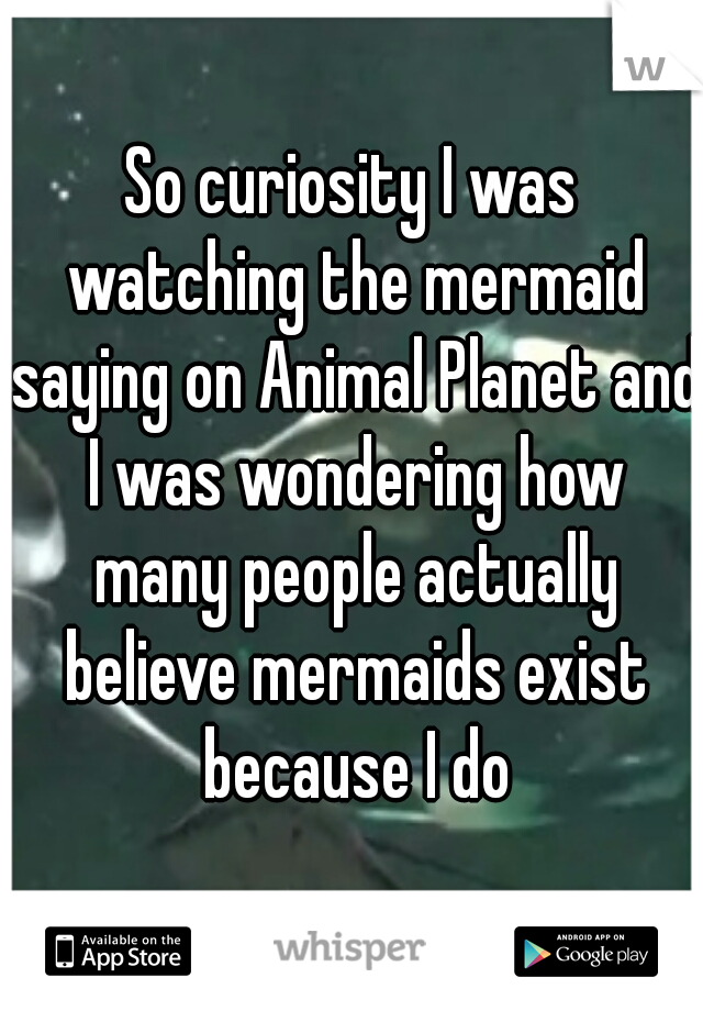 So curiosity I was watching the mermaid saying on Animal Planet and I was wondering how many people actually believe mermaids exist because I do