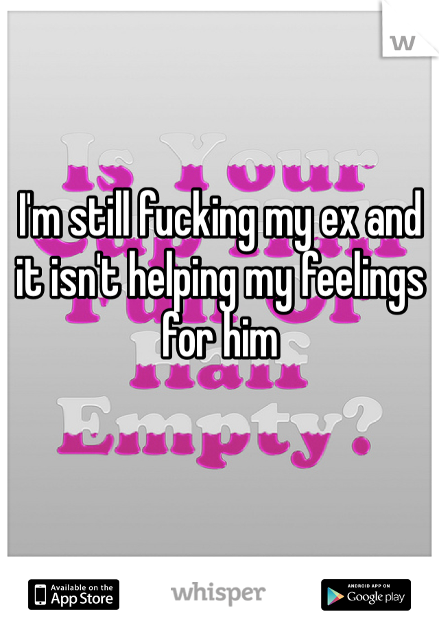 I'm still fucking my ex and it isn't helping my feelings for him 