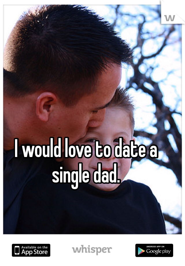 I would love to date a single dad.