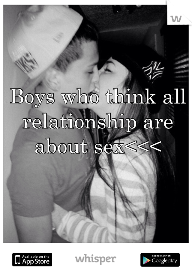 Boys who think all relationship are about sex<<<