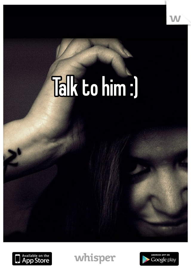 Talk to him :)