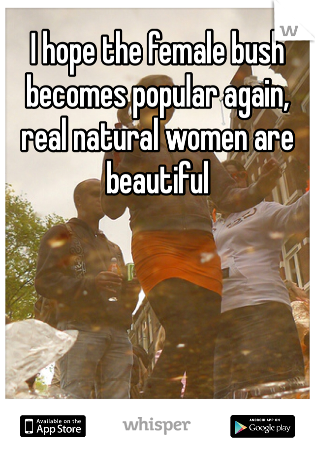 I hope the female bush becomes popular again, real natural women are beautiful 