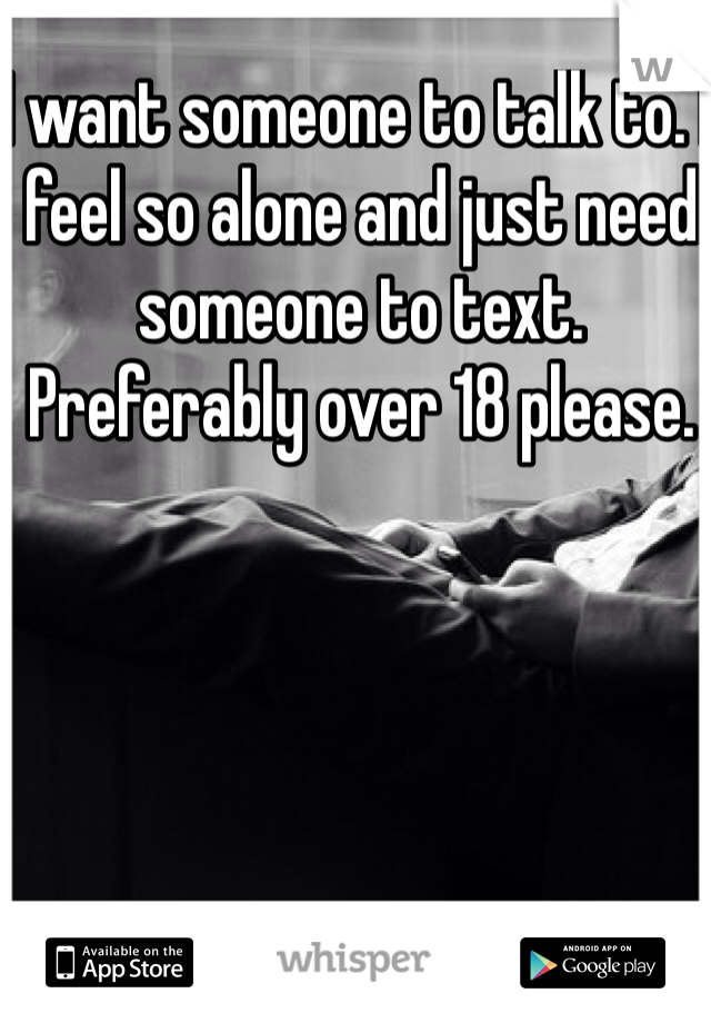 I want someone to talk to. I feel so alone and just need someone to text. Preferably over 18 please. 