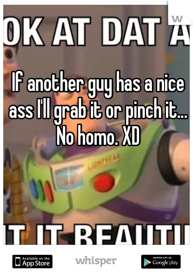 If another guy has a nice ass I'll grab it or pinch it... No homo. XD