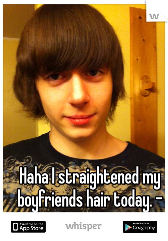 Haha I straightened my boyfriends hair today. -that is him.