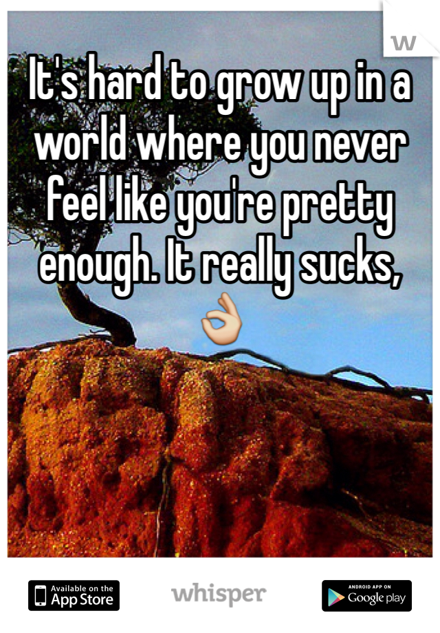 It's hard to grow up in a world where you never feel like you're pretty enough. It really sucks, 👌