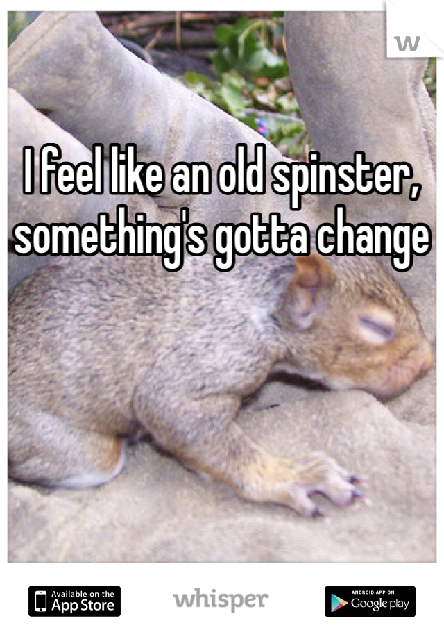 I feel like an old spinster, something's gotta change 