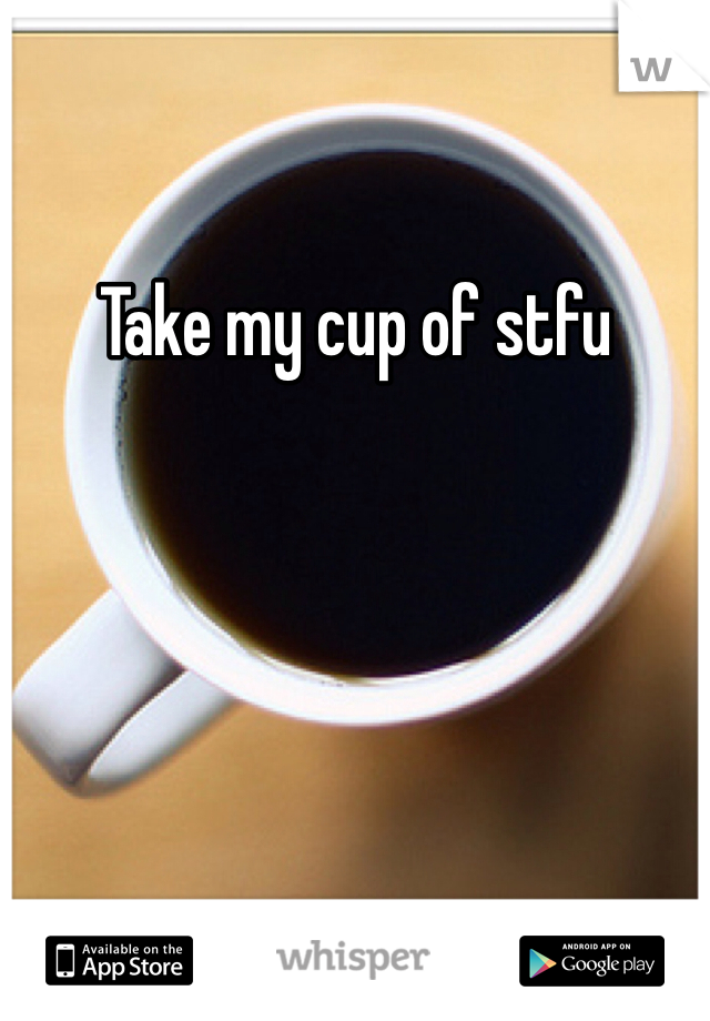 Take my cup of stfu