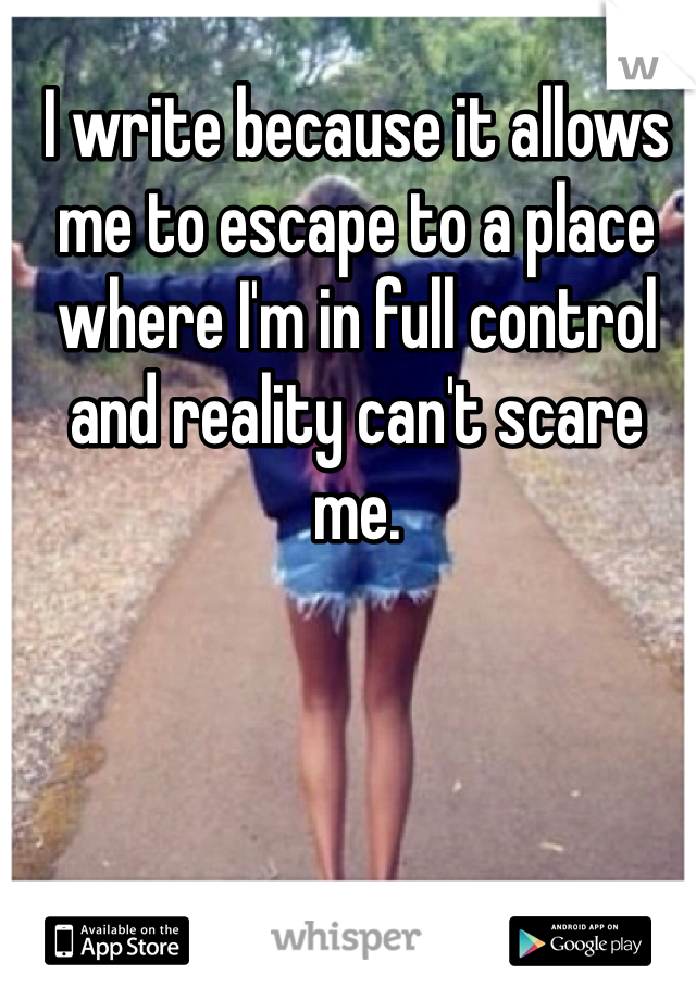 I write because it allows me to escape to a place where I'm in full control and reality can't scare me.