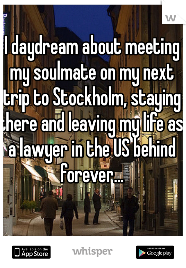 I daydream about meeting my soulmate on my next trip to Stockholm, staying there and leaving my life as a lawyer in the US behind forever...