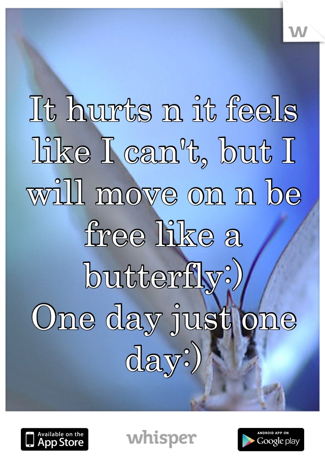 It hurts n it feels like I can't, but I will move on n be free like a butterfly:) 
One day just one day:)