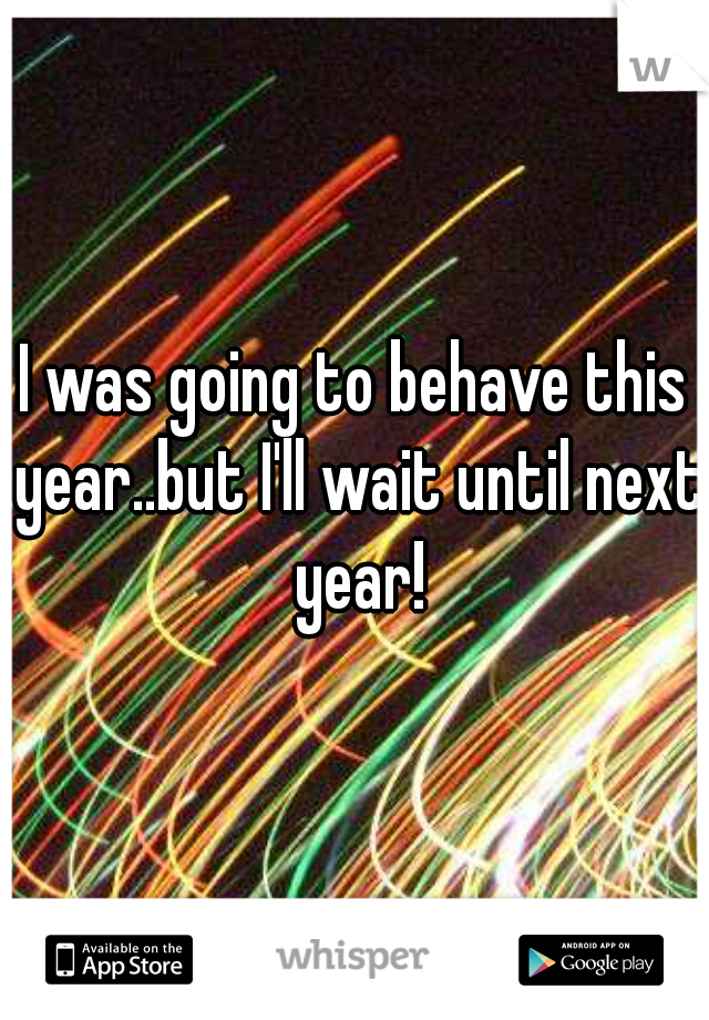 I was going to behave this year..but I'll wait until next year!