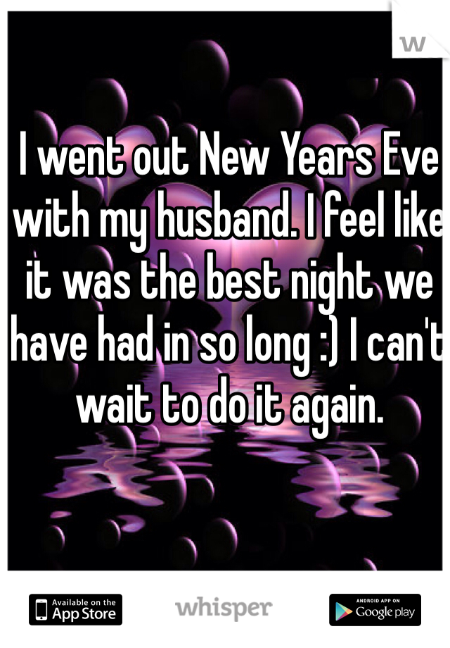 I went out New Years Eve with my husband. I feel like it was the best night we have had in so long :) I can't wait to do it again.