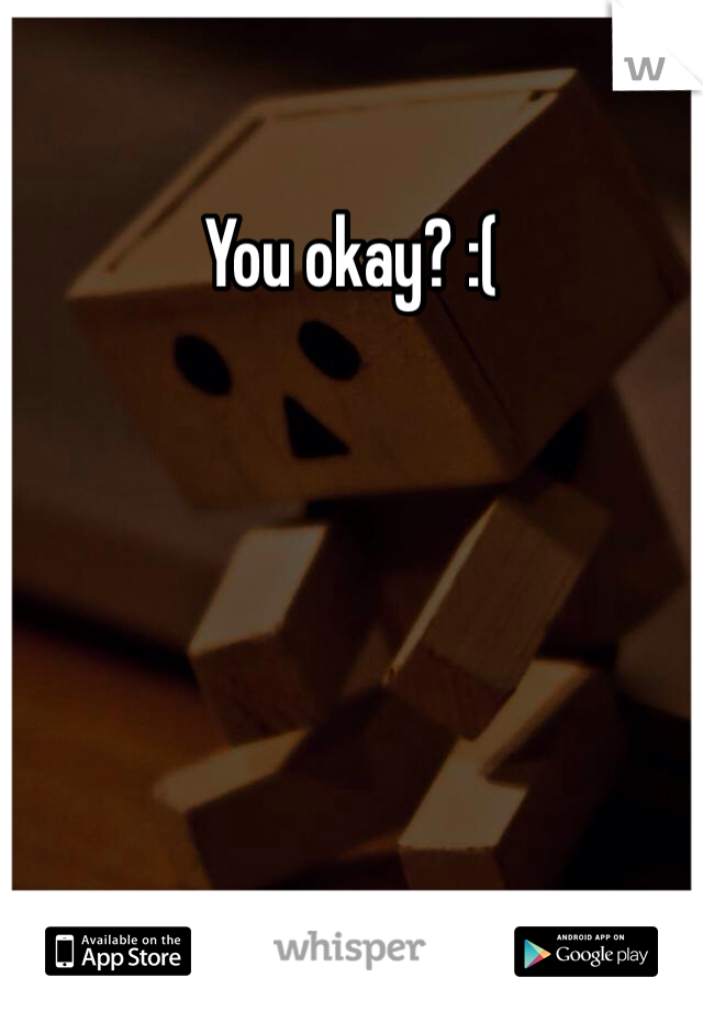 You okay? :(