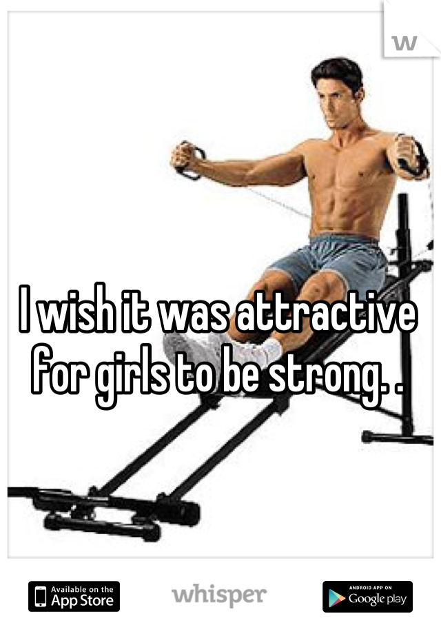 I wish it was attractive for girls to be strong. .