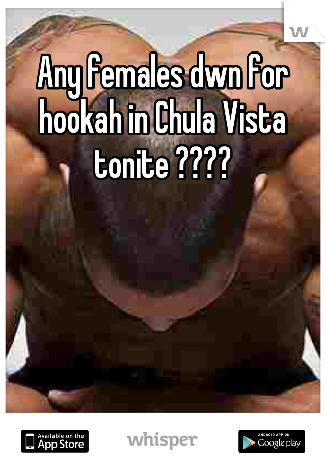 Any females dwn for hookah in Chula Vista tonite ????