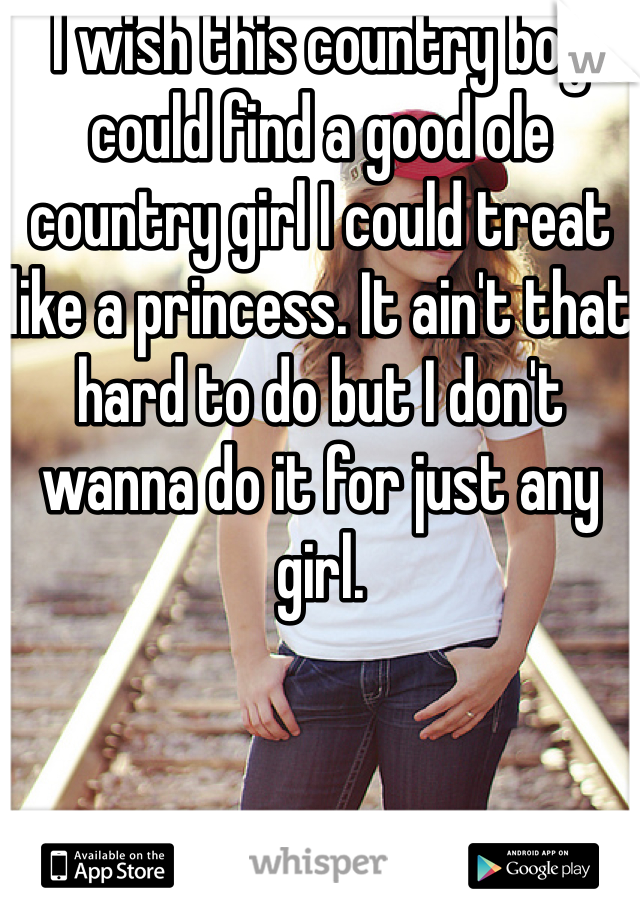 I wish this country boy could find a good ole country girl I could treat like a princess. It ain't that hard to do but I don't wanna do it for just any girl. 