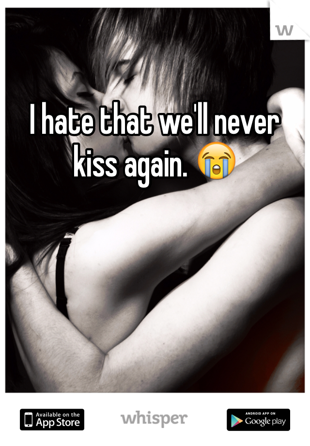 I hate that we'll never kiss again. 😭