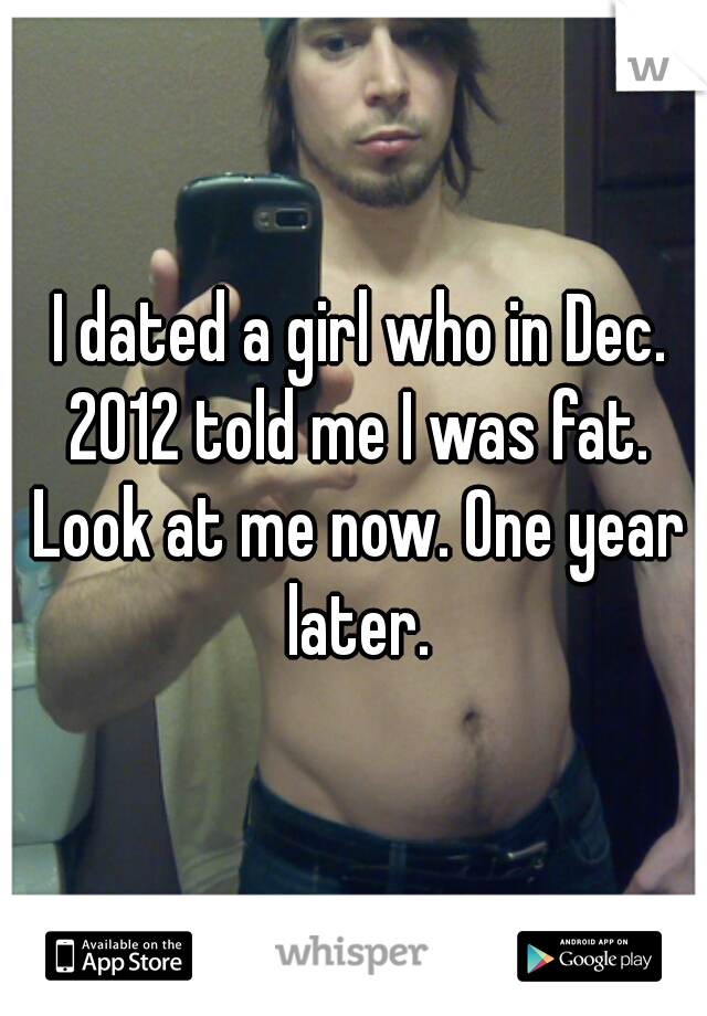  I dated a girl who in Dec. 2012 told me I was fat. Look at me now. One year later.