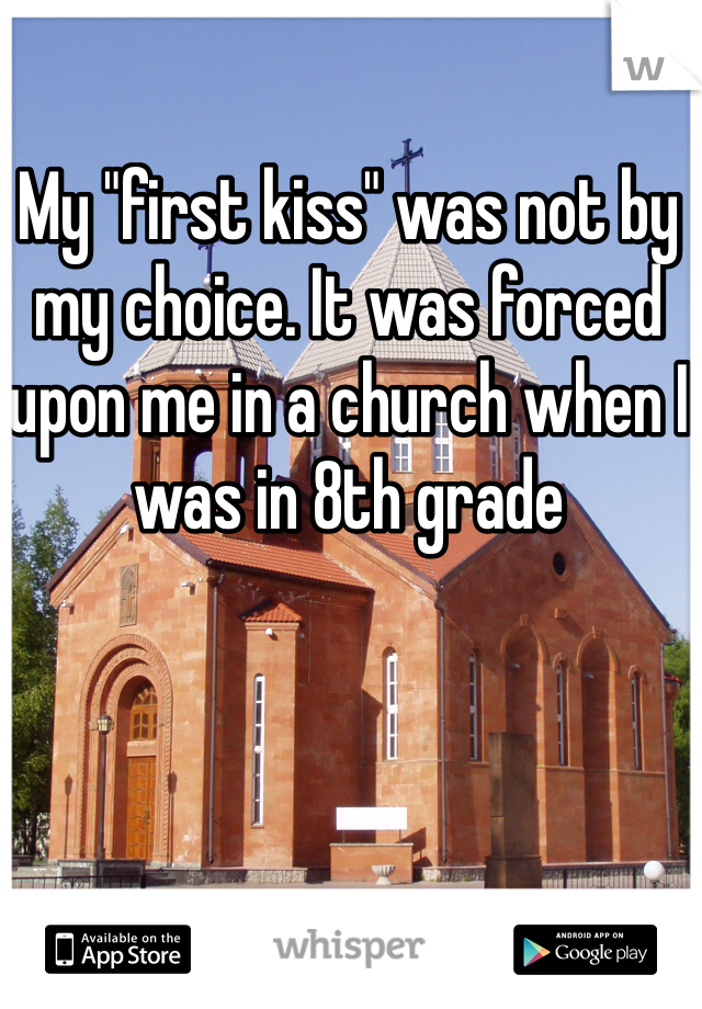 My "first kiss" was not by my choice. It was forced upon me in a church when I was in 8th grade 
