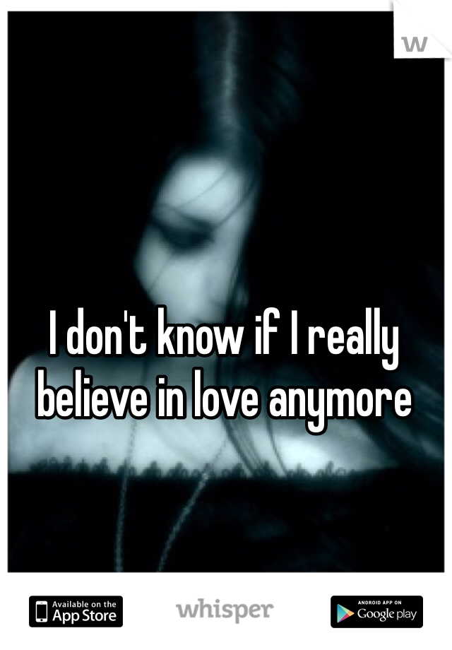 I don't know if I really believe in love anymore