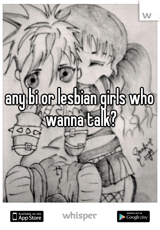 any bi or lesbian girls who wanna talk?