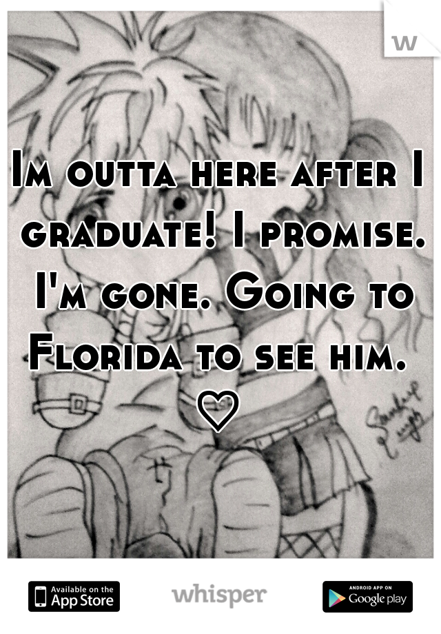 Im outta here after I graduate! I promise. I'm gone. Going to Florida to see him.  ♡ 