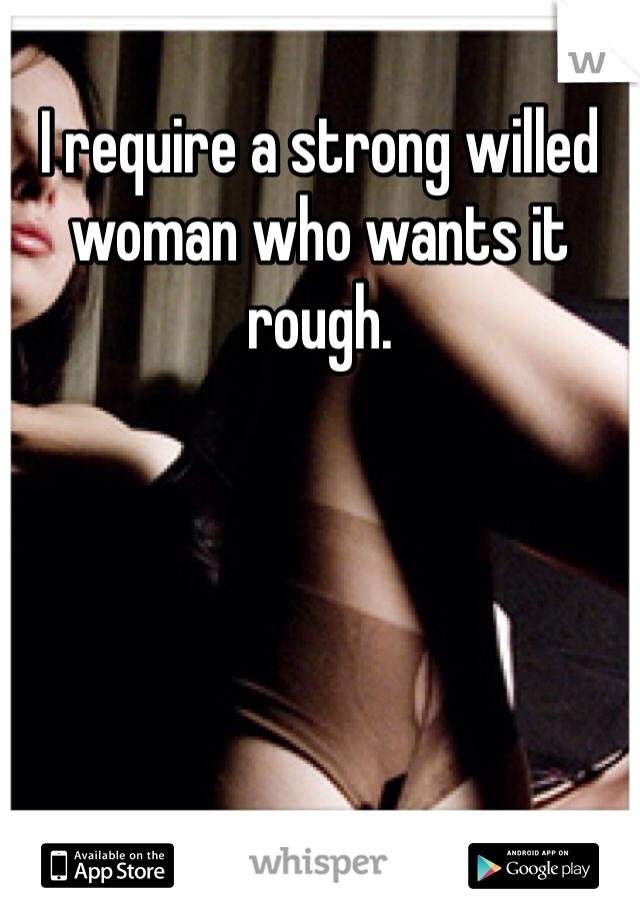 I require a strong willed woman who wants it rough.