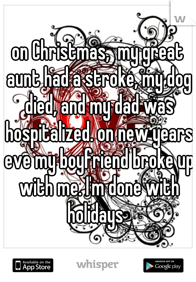 on Christmas,  my great aunt had a stroke, my dog died, and my dad was hospitalized. on new years eve my boyfriend broke up with me. I'm done with holidays  