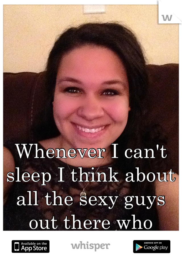 Whenever I can't sleep I think about all the sexy guys out there who DONT like me. 