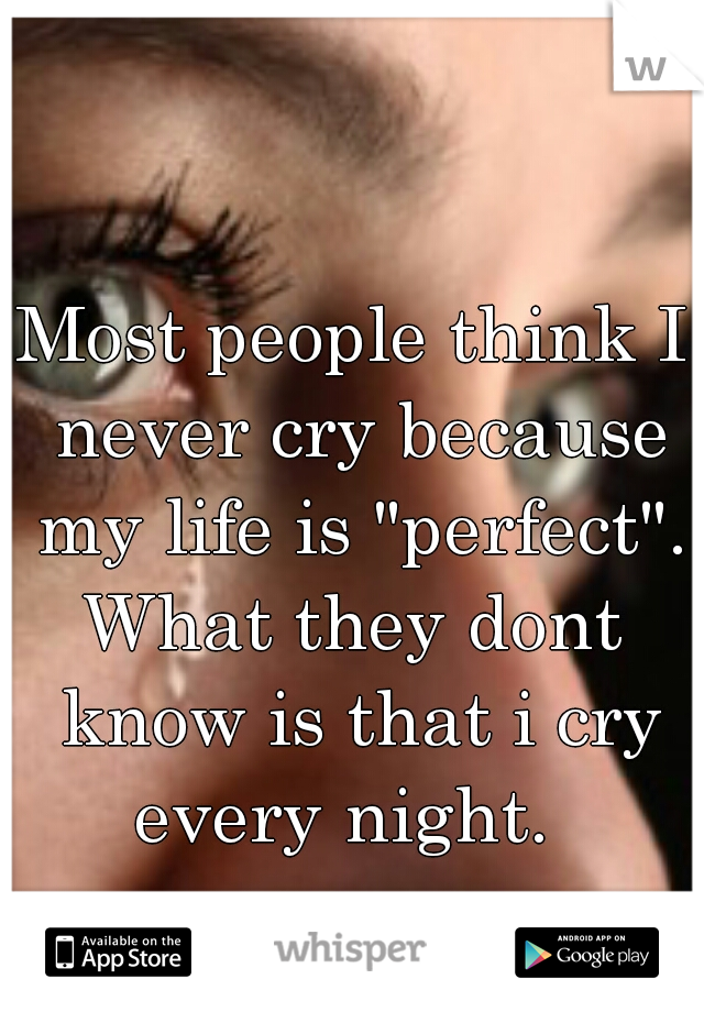 Most people think I never cry because my life is "perfect".

What they dont know is that i cry every night.  