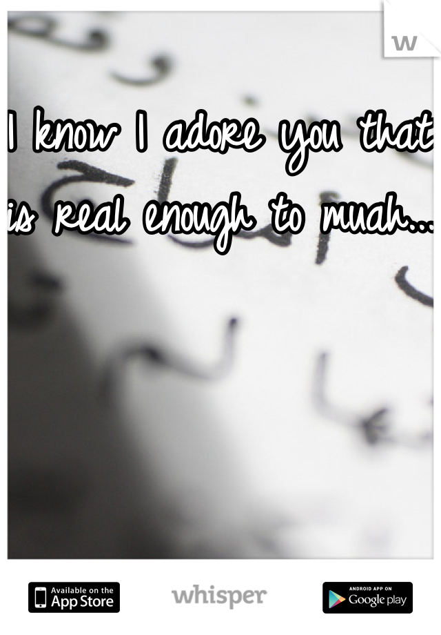 I know I adore you that is real enough to muah...