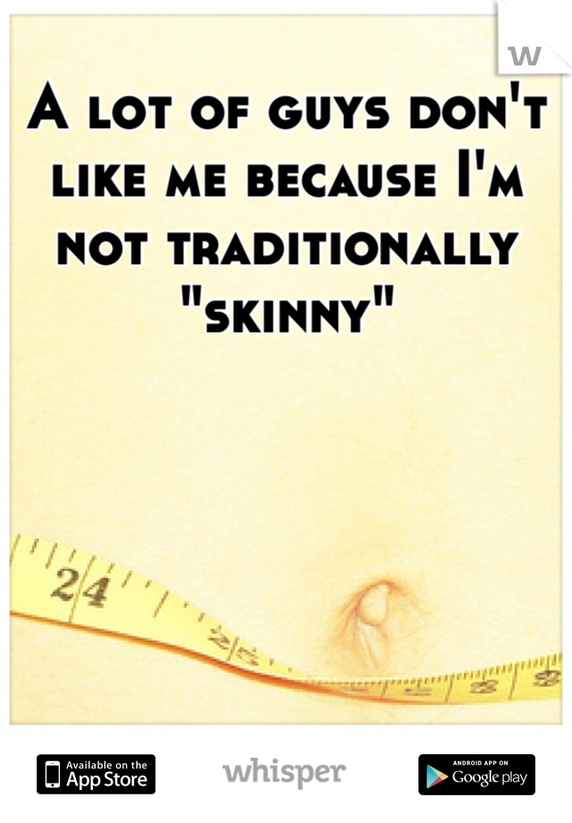 A lot of guys don't like me because I'm not traditionally "skinny" 
