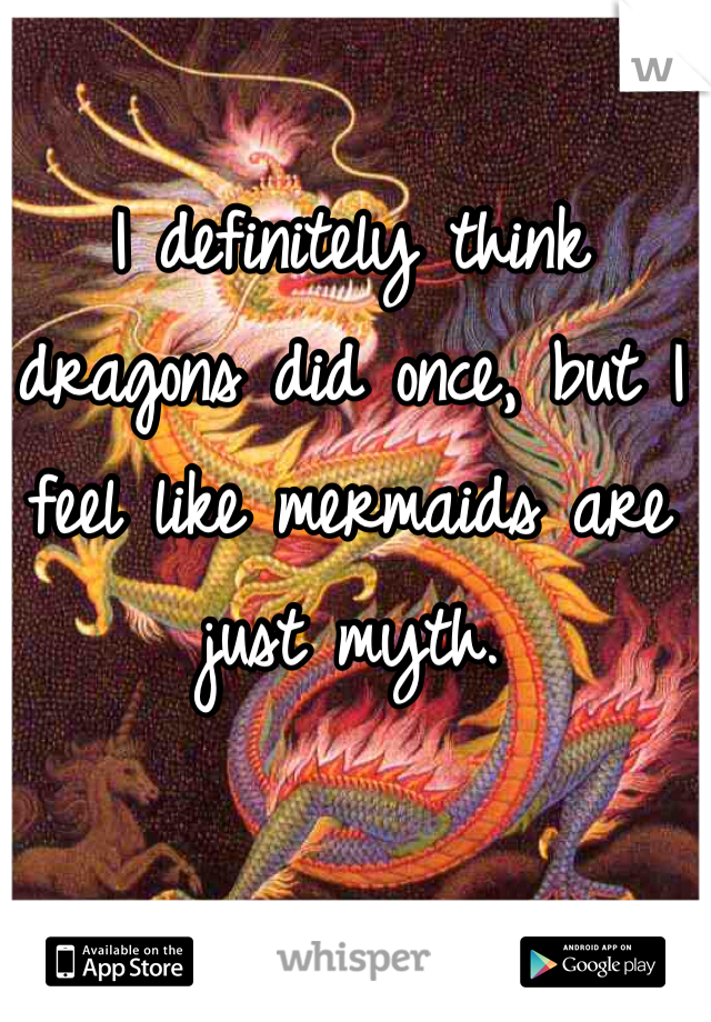 I definitely think dragons did once, but I feel like mermaids are just myth.