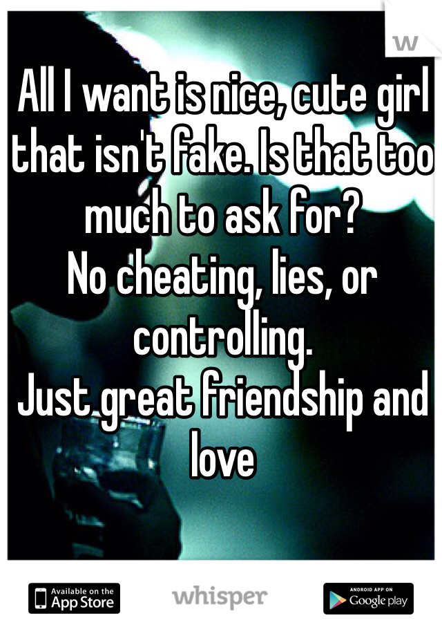 All I want is nice, cute girl that isn't fake. Is that too much to ask for?
No cheating, lies, or controlling.
Just great friendship and love