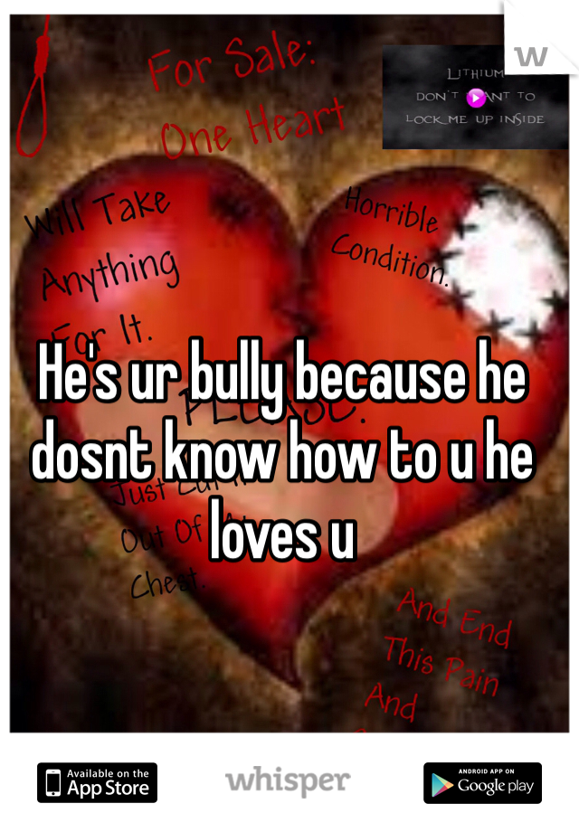 He's ur bully because he dosnt know how to u he loves u