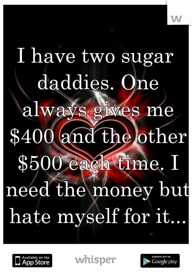 I have two sugar daddies. One always gives me $400 and the other $500 each time. I need the money but hate myself for it...