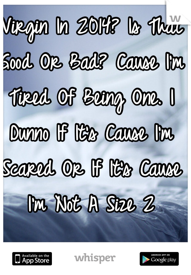 Virgin In 2014? Is That Good Or Bad? Cause I'm Tired Of Being One. I Dunno If It's Cause I'm Scared Or If It's Cause I'm Not A Size 2 