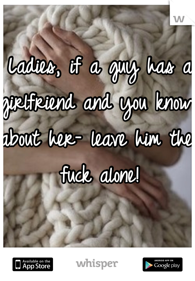 Ladies, if a guy has a girlfriend and you know about her- leave him the fuck alone! 
