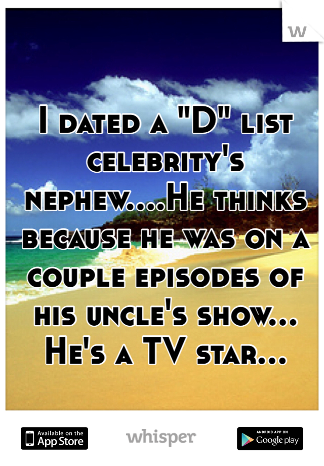 I dated a "D" list celebrity's nephew....He thinks because he was on a couple episodes of his uncle's show... He's a TV star...