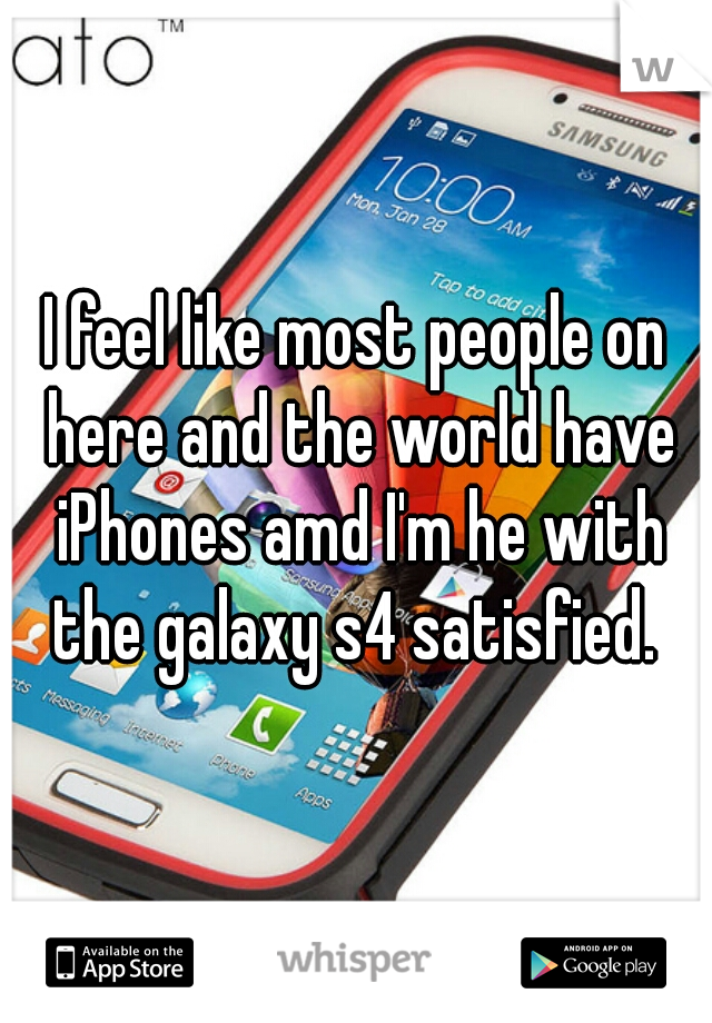 I feel like most people on here and the world have iPhones amd I'm he with the galaxy s4 satisfied. 