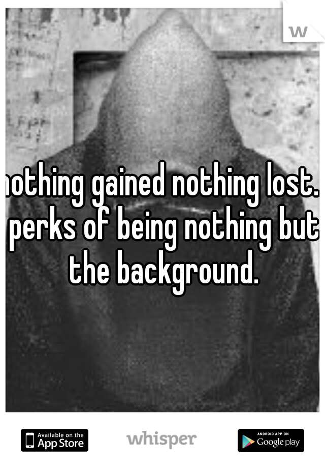 nothing gained nothing lost.. perks of being nothing but the background.