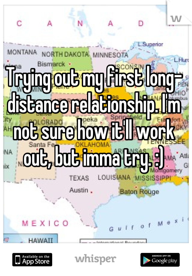 Trying out my first long-distance relationship. I'm not sure how it'll work out, but imma try. :)