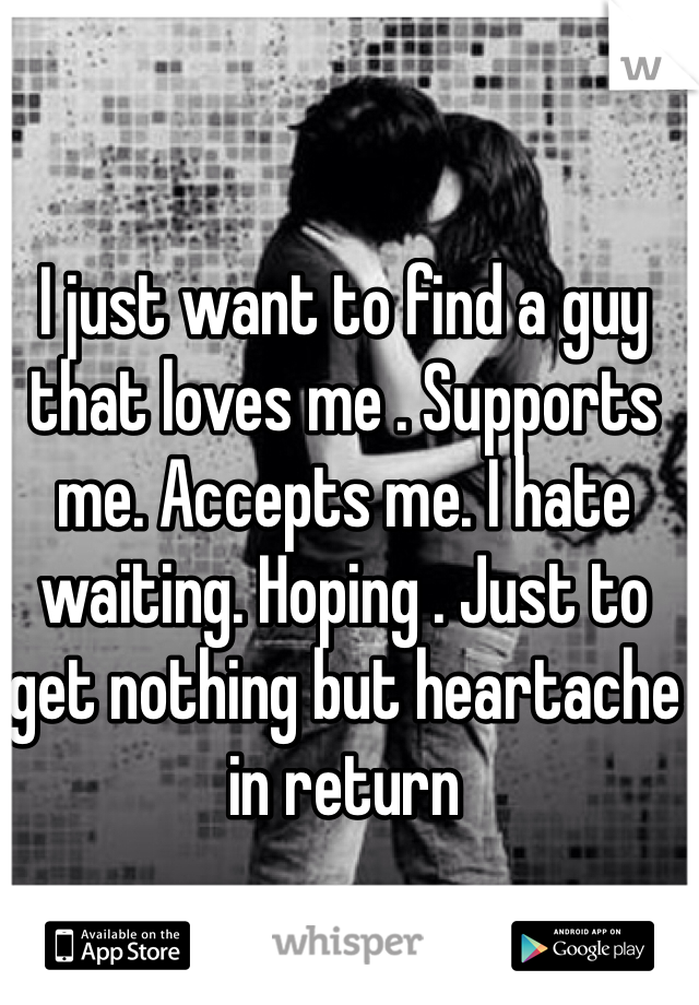 I just want to find a guy that loves me . Supports me. Accepts me. I hate waiting. Hoping . Just to get nothing but heartache in return 