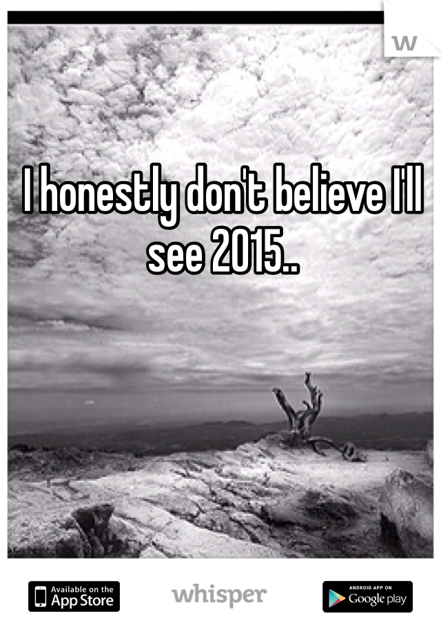 I honestly don't believe I'll see 2015..