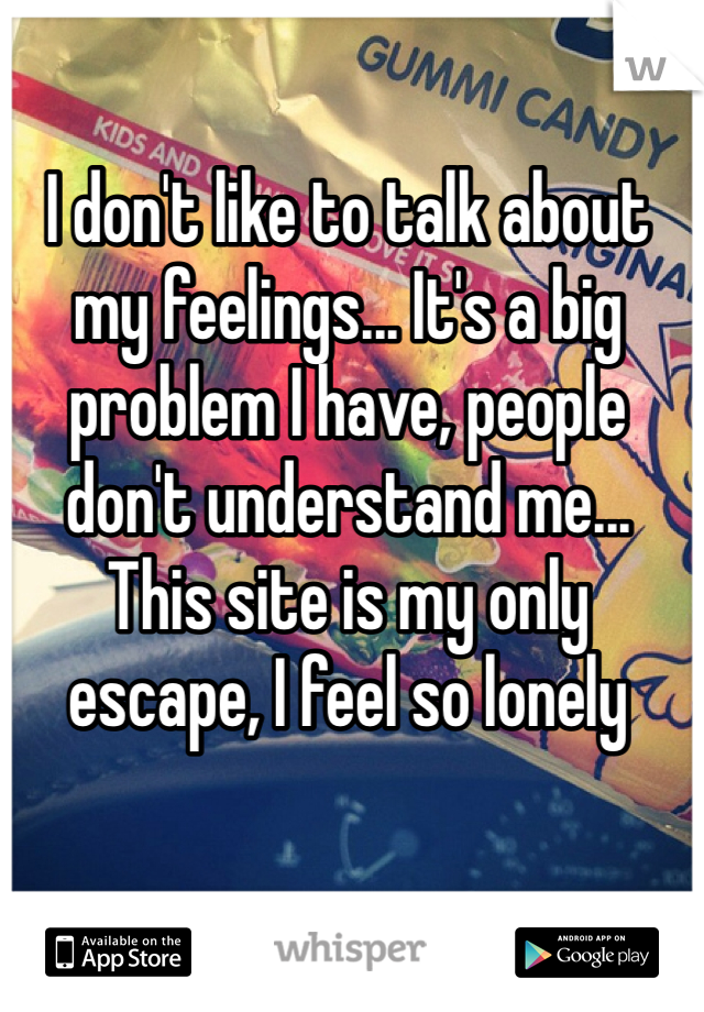 I don't like to talk about my feelings... It's a big problem I have, people don't understand me... This site is my only escape, I feel so lonely 