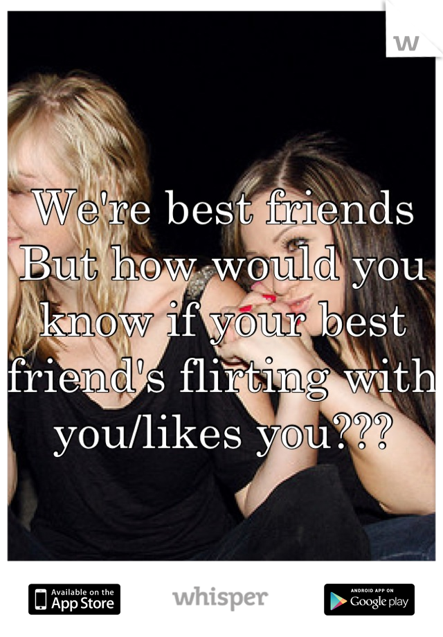 We're best friends
But how would you know if your best friend's flirting with you/likes you???